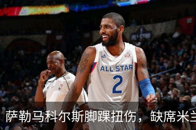萨勒马科尔斯脚踝扭伤，缺席米兰闭门热身赛但不重伤